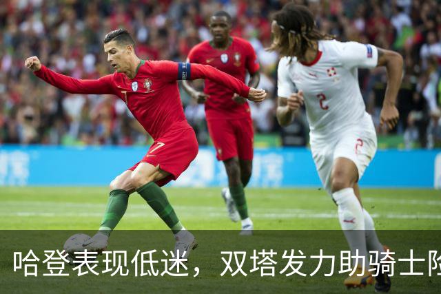 哈登表现低迷，双塔发力助骑士险胜篮网